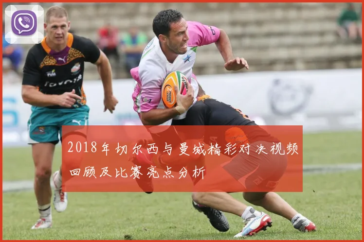 2018年切尔西与曼城精彩对决视频回顾及比赛亮点分析