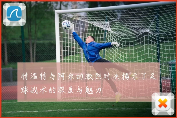 特温特与阿尔的激烈对决揭示了足球战术的深度与魅力