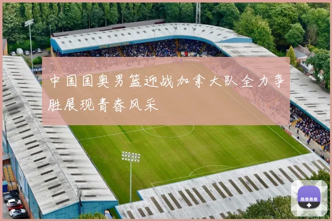 中国国奥男篮迎战加拿大队全力争胜展现青春风采