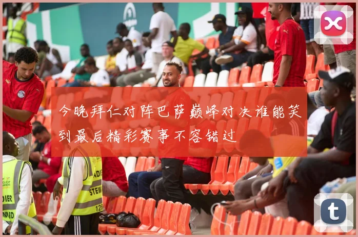 今晚拜仁对阵巴萨巅峰对决谁能笑到最后精彩赛事不容错过