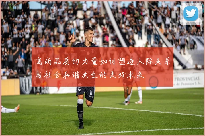 高尚品质的力量如何塑造人际关系与社会和谐共生的美好未来
