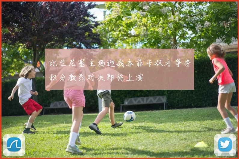 比兰尼塞主场迎战本菲卡双方争夺积分激烈对决即将上演