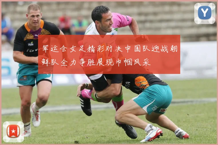 军运会女足精彩对决中国队迎战朝鲜队全力争胜展现巾帼风采