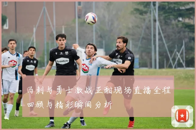 马刺与勇士激战正酣现场直播全程回顾与精彩瞬间分析