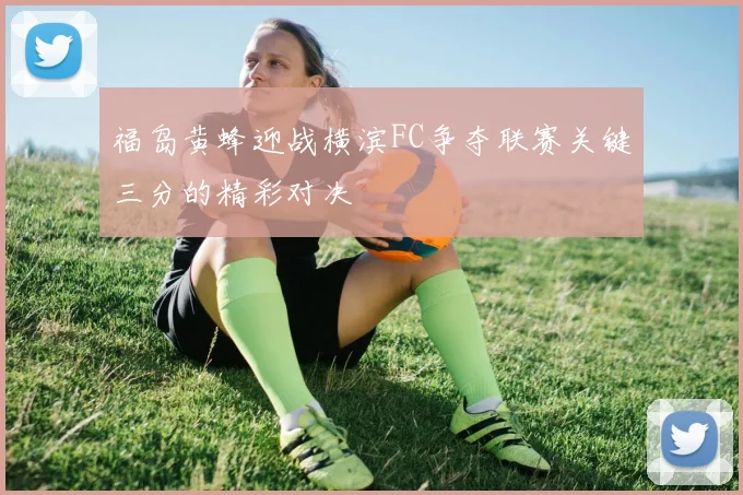 福岛黄蜂迎战横滨FC争夺联赛关键三分的精彩对决