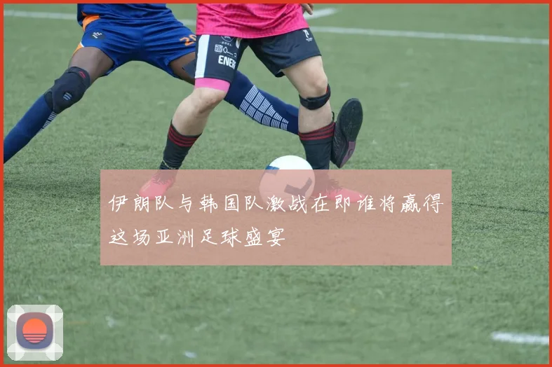伊朗队与韩国队激战在即谁将赢得这场亚洲足球盛宴
