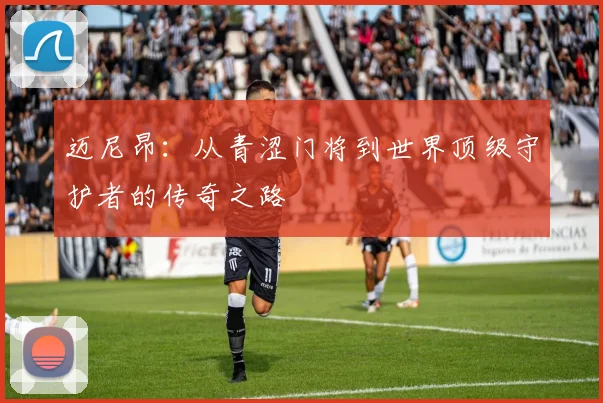 迈尼昂：从青涩门将到世界顶级守护者的传奇之路