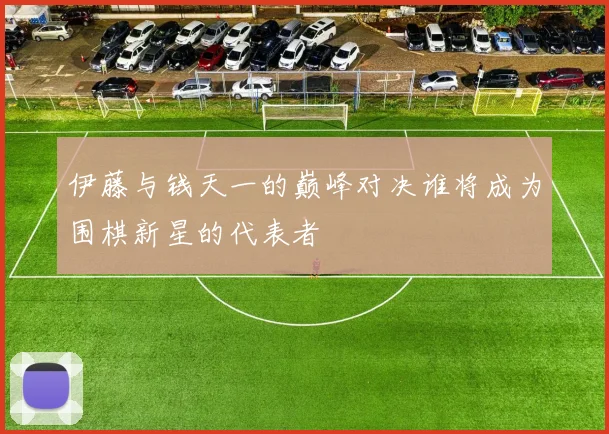 伊藤与钱天一的巅峰对决谁将成为围棋新星的代表者