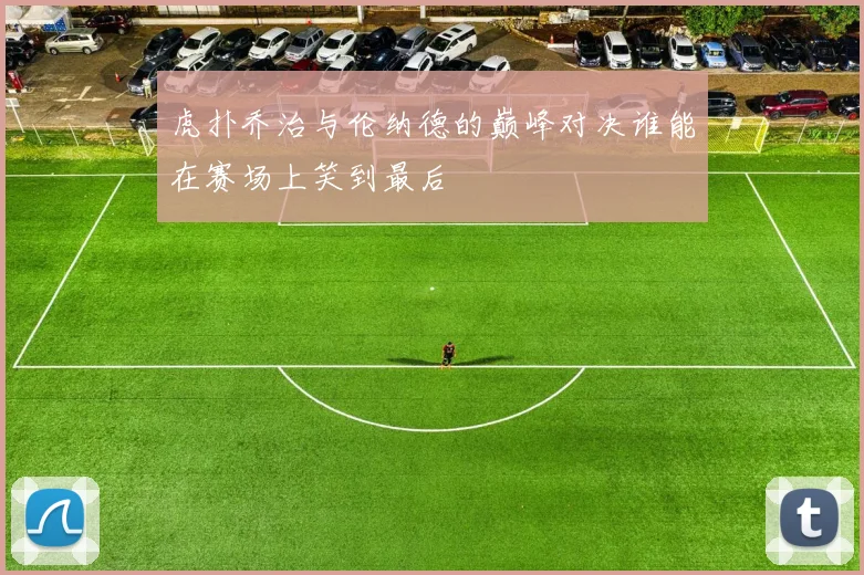虎扑乔治与伦纳德的巅峰对决谁能在赛场上笑到最后