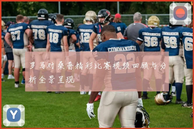 罗马对桑普精彩比赛视频回顾与分析全景呈现