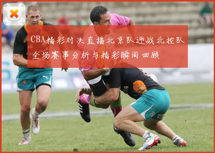 CBA精彩对决直播北京队迎战北控队全场赛事分析与精彩瞬间回顾